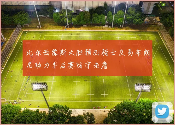 比尔西蒙斯大胆预测骑士交易布朗尼助力季后赛防守老詹