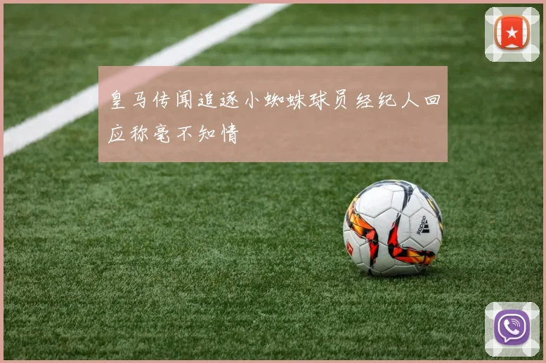 皇马传闻追逐小蜘蛛球员经纪人回应称毫不知情