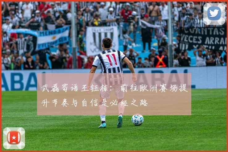 武磊寄语王钰栋:前往欧洲赛场提升节奏与自信是必经之路