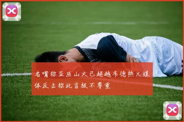 名嘴称亚历山大已超越韦德热火媒体反击称此言极不尊重
