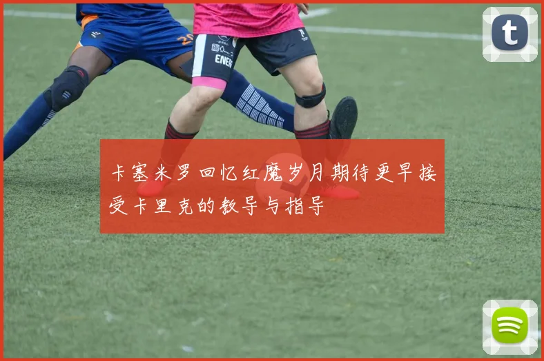 卡塞米罗回忆红魔岁月期待更早接受卡里克的教导与指导