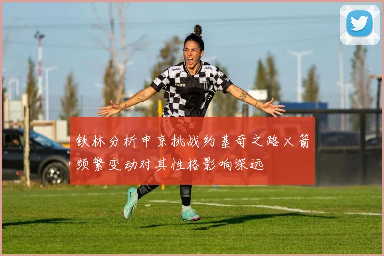 铁林分析申京挑战约基奇之路火箭频繁变动对其性格影响深远