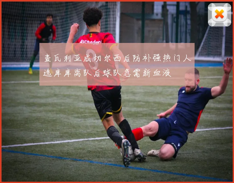 查瓦利亚成切尔西后防补强热门人选库库离队后球队急需新血液
