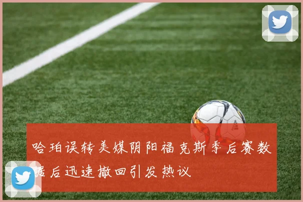 哈珀误转美媒阴阳福克斯季后赛数据后迅速撤回引发热议
