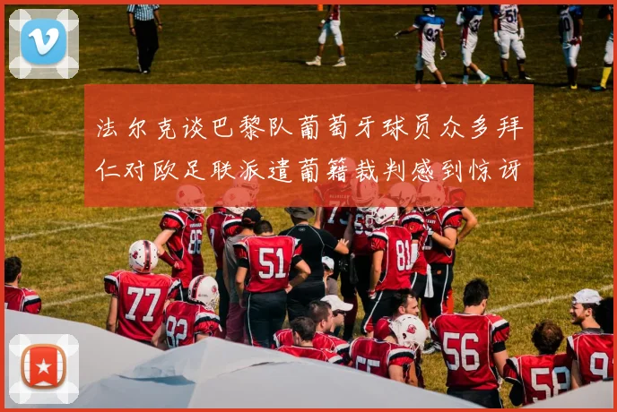 法尔克谈巴黎队葡萄牙球员众多拜仁对欧足联派遣葡籍裁判感到惊讶