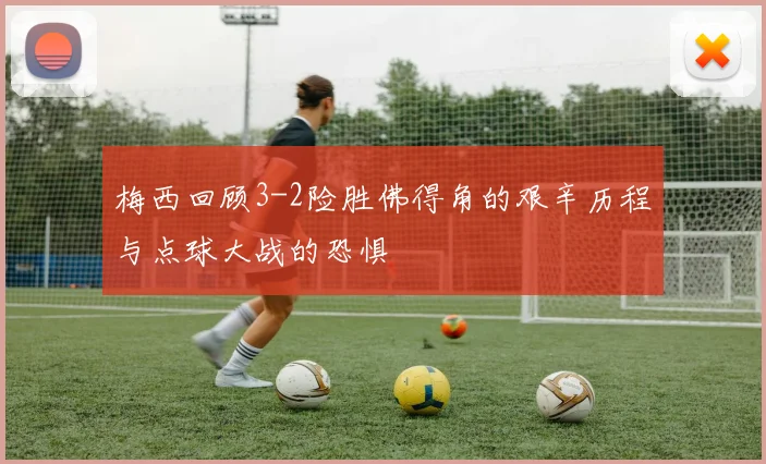 梅西回顾3-2险胜佛得角的艰辛历程与点球大战的恐惧