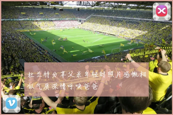 杜兰特分享父亲年轻时照片感慨相似气质深情呼唤爸爸
