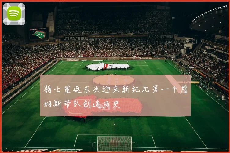骑士重返东决迎来新纪元另一个詹姆斯带队创造历史