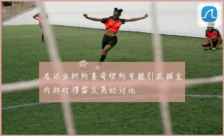 名记分析约基奇续约可能引发掘金内部对穆雷交易的讨论
