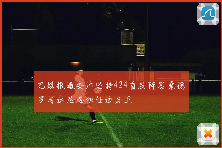 巴媒报道安帅坚持424首发阵容桑德罗与达尼洛担任边后卫