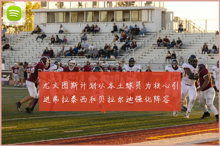 尤文图斯计划以本土球员为核心引进弗拉泰西和贝拉尔迪强化阵容