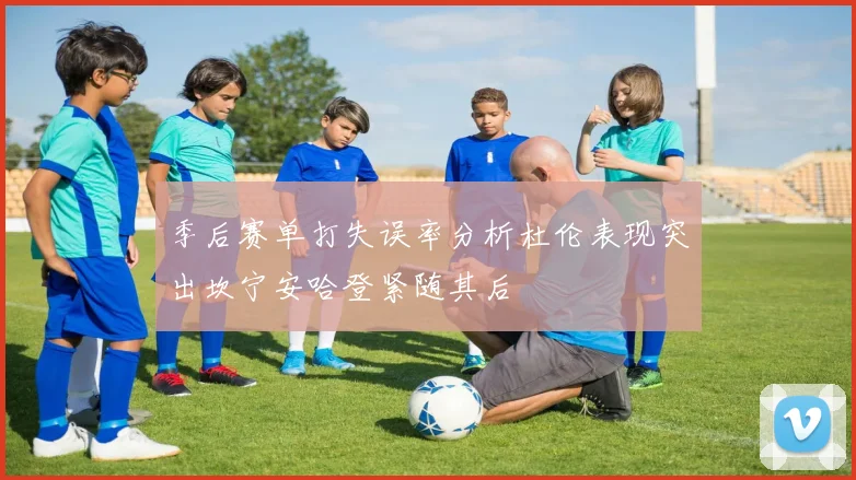季后赛单打失误率分析杜伦表现突出坎宁安哈登紧随其后