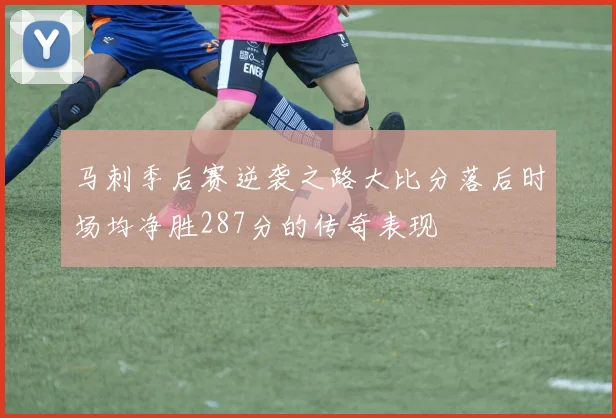 马刺季后赛逆袭之路大比分落后时场均净胜287分的传奇表现