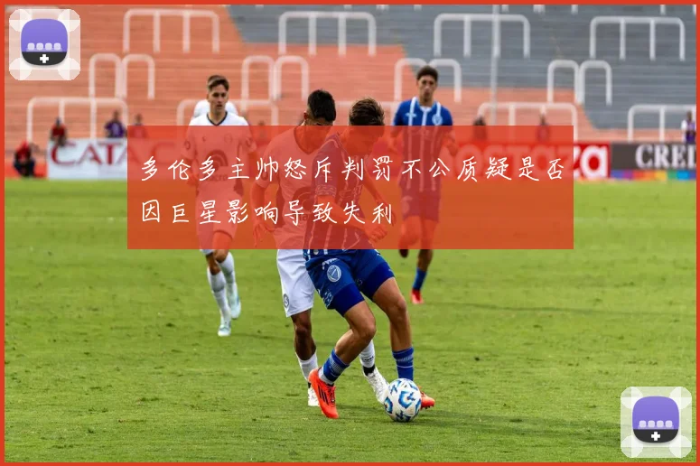 多伦多主帅怒斥判罚不公质疑是否因巨星影响导致失利