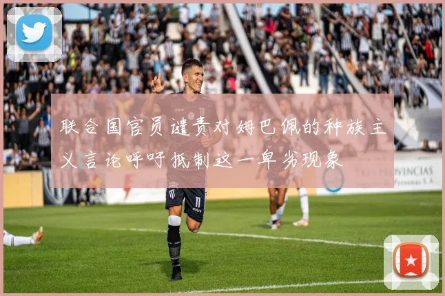 联合国官员谴责对姆巴佩的种族主义言论呼吁抵制这一卑劣现象