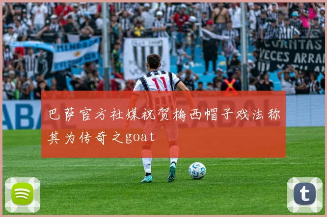 巴萨官方社媒祝贺梅西帽子戏法称其为传奇之goat